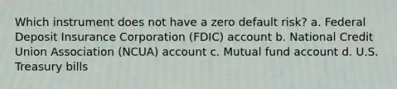 Which instrument does not have a zero default risk? a. Federal Deposit Insurance Corporation (FDIC) account b. National Credit Union Association (NCUA) account c. Mutual fund account d. U.S. Treasury bills