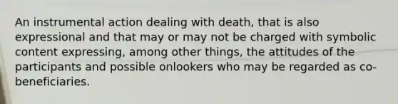 An instrumental action dealing with death, that is also expressional and that may or may not be charged with symbolic content expressing, among other things, the attitudes of the participants and possible onlookers who may be regarded as co-beneficiaries.