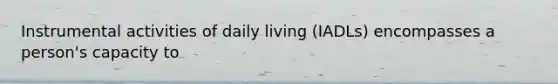 Instrumental activities of daily living (IADLs) encompasses a person's capacity to