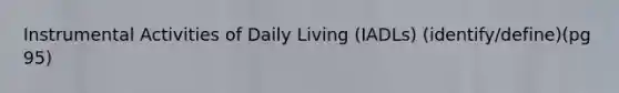 Instrumental Activities of Daily Living (IADLs) (identify/define)(pg 95)