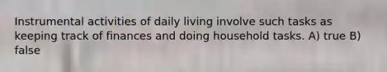 Instrumental activities of daily living involve such tasks as keeping track of finances and doing household tasks. A) true B) false