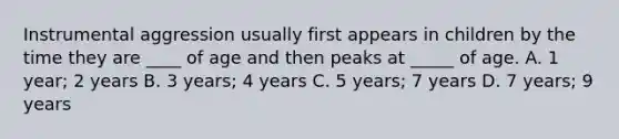 Instrumental aggression usually first appears in children by the time they are ____ of age and then peaks at _____ of age. A. 1 year; 2 years B. 3 years; 4 years C. 5 years; 7 years D. 7 years; 9 years