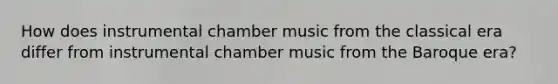 How does instrumental chamber music from the classical era differ from instrumental chamber music from the Baroque era?