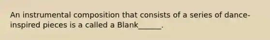 An instrumental composition that consists of a series of dance-inspired pieces is a called a Blank______.