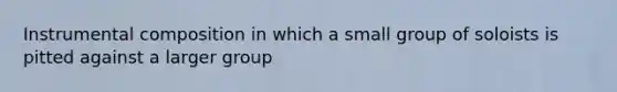 Instrumental composition in which a small group of soloists is pitted against a larger group