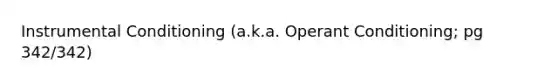 Instrumental Conditioning (a.k.a. Operant Conditioning; pg 342/342)