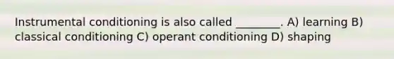 Instrumental conditioning is also called ________. A) learning B) classical conditioning C) operant conditioning D) shaping