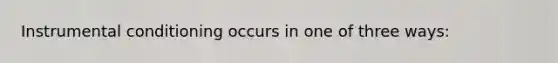 Instrumental conditioning occurs in one of three ways: