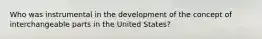 Who was instrumental in the development of the concept of interchangeable parts in the United States?