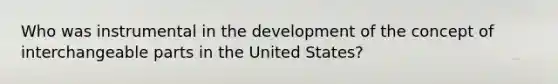 Who was instrumental in the development of the concept of interchangeable parts in the United States?