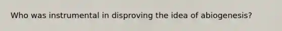 Who was instrumental in disproving the idea of abiogenesis?