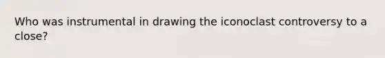 Who was instrumental in drawing the iconoclast controversy to a close?