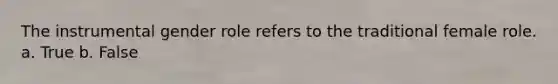 The instrumental gender role refers to the traditional female role. a. True b. False