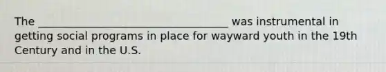 The ___________________________________ was instrumental in getting social programs in place for wayward youth in the 19th Century and in the U.S.