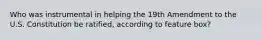 Who was instrumental in helping the 19th Amendment to the U.S. Constitution be ratified, according to feature box?