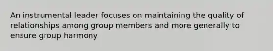 An instrumental leader focuses on maintaining the quality of relationships among group members and more generally to ensure group harmony