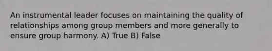 An instrumental leader focuses on maintaining the quality of relationships among group members and more generally to ensure group harmony. A) True B) False