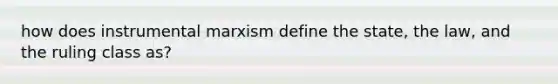 how does instrumental marxism define the state, the law, and the ruling class as?