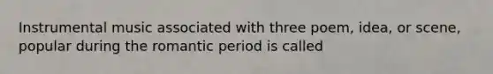 Instrumental music associated with three poem, idea, or scene, popular during the romantic period is called