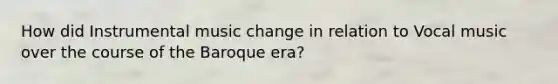 How did Instrumental music change in relation to Vocal music over the course of the Baroque era?