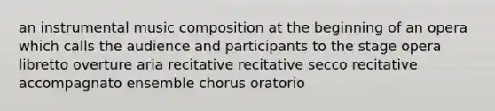 an instrumental music composition at the beginning of an opera which calls the audience and participants to the stage opera libretto overture aria recitative recitative secco recitative accompagnato ensemble chorus oratorio