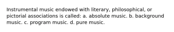 Instrumental music endowed with literary, philosophical, or pictorial associations is called: a. absolute music. b. background music. c. program music. d. pure music.