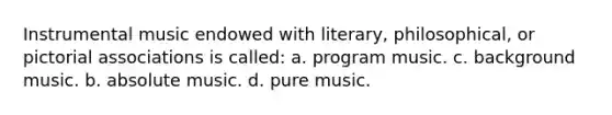 Instrumental music endowed with literary, philosophical, or pictorial associations is called: a. program music. c. background music. b. absolute music. d. pure music.