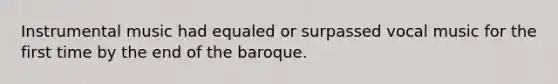 Instrumental music had equaled or surpassed vocal music for the first time by the end of the baroque.