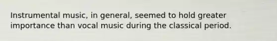 Instrumental music, in general, seemed to hold greater importance than vocal music during the classical period.