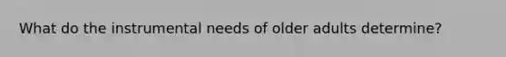 What do the instrumental needs of older adults determine?