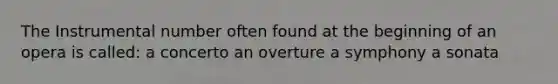 The Instrumental number often found at the beginning of an opera is called: a concerto an overture a symphony a sonata