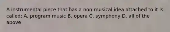 A instrumental piece that has a non-musical idea attached to it is called: A. program music B. opera C. symphony D. all of the above