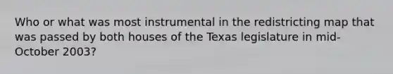 Who or what was most instrumental in the redistricting map that was passed by both houses of the Texas legislature in mid-October 2003?