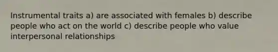 Instrumental traits a) are associated with females b) describe people who act on the world c) describe people who value interpersonal relationships