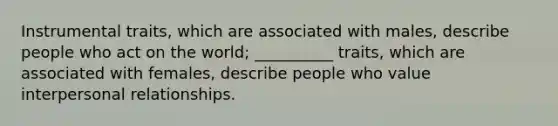 Instrumental traits, which are associated with males, describe people who act on the world; __________ traits, which are associated with females, describe people who value interpersonal relationships.