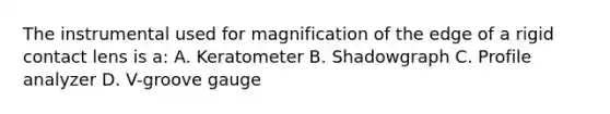 The instrumental used for magnification of the edge of a rigid contact lens is a: A. Keratometer B. Shadowgraph C. Profile analyzer D. V-groove gauge