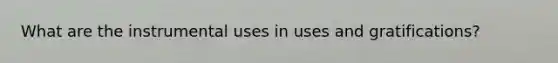 What are the instrumental uses in uses and gratifications?