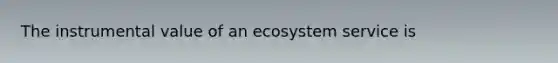 The instrumental value of an ecosystem service is