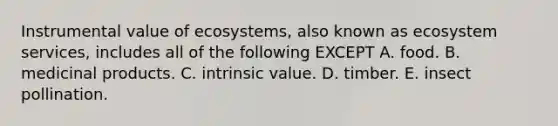 Instrumental value of ecosystems, also known as ecosystem services, includes all of the following EXCEPT A. food. B. medicinal products. C. intrinsic value. D. timber. E. insect pollination.