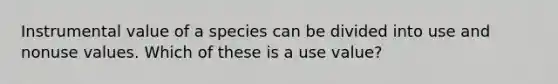 Instrumental value of a species can be divided into use and nonuse values. Which of these is a use value?