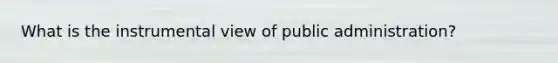 What is the instrumental view of public administration?