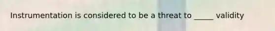 Instrumentation is considered to be a threat to _____ validity