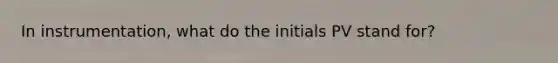 In instrumentation, what do the initials PV stand for?