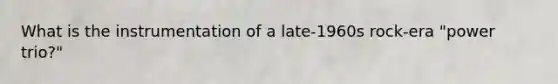 What is the instrumentation of a late-1960s rock-era "power trio?"