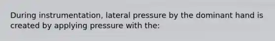 During instrumentation, lateral pressure by the dominant hand is created by applying pressure with the: