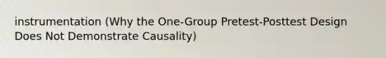 instrumentation (Why the One-Group Pretest-Posttest Design Does Not Demonstrate Causality)