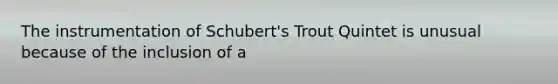 The instrumentation of Schubert's Trout Quintet is unusual because of the inclusion of a