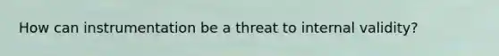 How can instrumentation be a threat to internal validity?