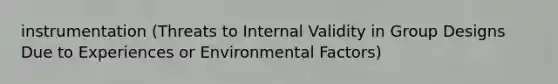 instrumentation (Threats to Internal Validity in Group Designs Due to Experiences or Environmental Factors)