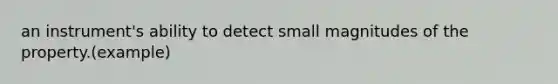 an instrument's ability to detect small magnitudes of the property.(example)